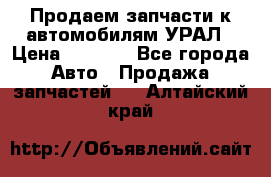 Продаем запчасти к автомобилям УРАЛ › Цена ­ 4 320 - Все города Авто » Продажа запчастей   . Алтайский край